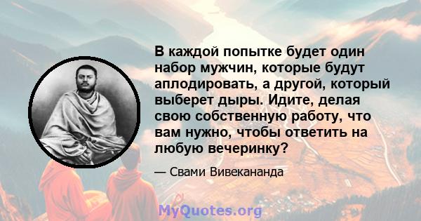 В каждой попытке будет один набор мужчин, которые будут аплодировать, а другой, который выберет дыры. Идите, делая свою собственную работу, что вам нужно, чтобы ответить на любую вечеринку?