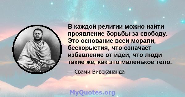 В каждой религии можно найти проявление борьбы за свободу. Это основание всей морали, бескорыстия, что означает избавление от идеи, что люди такие же, как это маленькое тело.