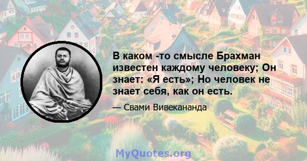 В каком -то смысле Брахман известен каждому человеку; Он знает: «Я есть»; Но человек не знает себя, как он есть.