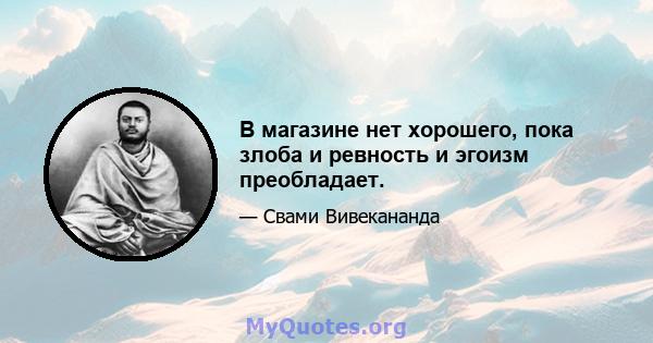 В магазине нет хорошего, пока злоба и ревность и эгоизм преобладает.