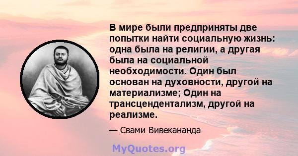 В мире были предприняты две попытки найти социальную жизнь: одна была на религии, а другая была на социальной необходимости. Один был основан на духовности, другой на материализме; Один на трансцендентализм, другой на