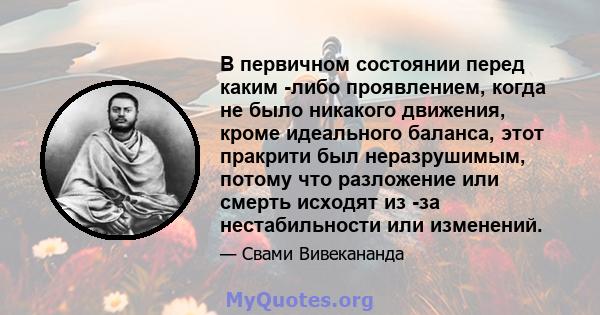 В первичном состоянии перед каким -либо проявлением, когда не было никакого движения, кроме идеального баланса, этот пракрити был неразрушимым, потому что разложение или смерть исходят из -за нестабильности или