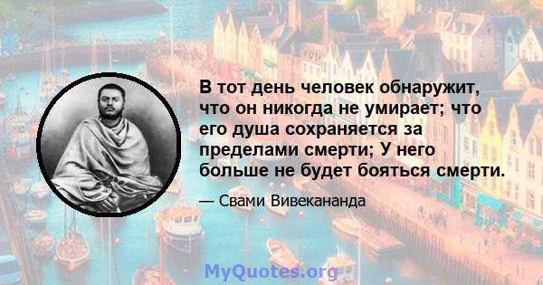 В тот день человек обнаружит, что он никогда не умирает; что его душа сохраняется за пределами смерти; У него больше не будет бояться смерти.