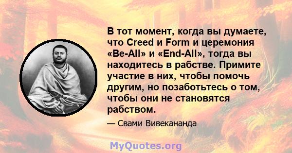 В тот момент, когда вы думаете, что Creed и Form и церемония «Be-All» и «End-All», тогда вы находитесь в рабстве. Примите участие в них, чтобы помочь другим, но позаботьтесь о том, чтобы они не становятся рабством.