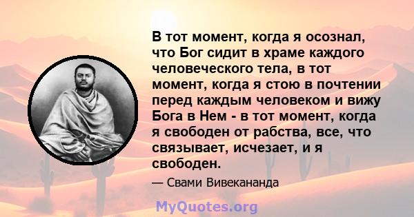 В тот момент, когда я осознал, что Бог сидит в храме каждого человеческого тела, в тот момент, когда я стою в почтении перед каждым человеком и вижу Бога в Нем - в тот момент, когда я свободен от рабства, все, что