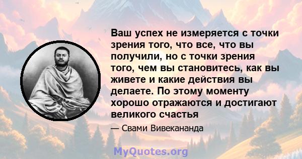 Ваш успех не измеряется с точки зрения того, что все, что вы получили, но с точки зрения того, чем вы становитесь, как вы живете и какие действия вы делаете. По этому моменту хорошо отражаются и достигают великого