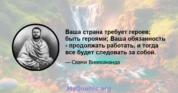 Ваша страна требует героев; быть героями; Ваша обязанность - продолжать работать, и тогда все будет следовать за собой.