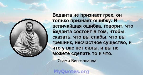 Веданта не признает грех, он только признает ошибку. И величайшая ошибка, говорит, что Веданта состоит в том, чтобы сказать, что вы слабы, что вы грешник, несчастное существо, и что у вас нет силы, и вы не можете