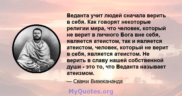 Веданта учит людей сначала верить в себя. Как говорят некоторые религии мира, что человек, который не верит в личного Бога вне себя, является атеистом, так и является атеистом, человек, который не верит в себя, является 