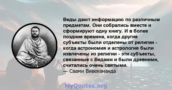 Веды дают информацию по различным предметам. Они собрались вместе и сформируют одну книгу. И в более поздние времена, когда другие субъекты были отделены от религии - когда астрономия и астрология были извлечены из