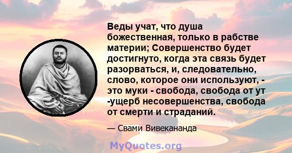 Веды учат, что душа божественная, только в рабстве материи; Совершенство будет достигнуто, когда эта связь будет разорваться, и, следовательно, слово, которое они используют, - это муки - свобода, свобода от ут -ущерб