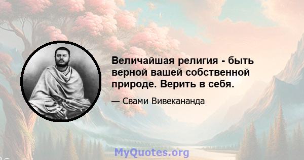 Величайшая религия - быть верной вашей собственной природе. Верить в себя.