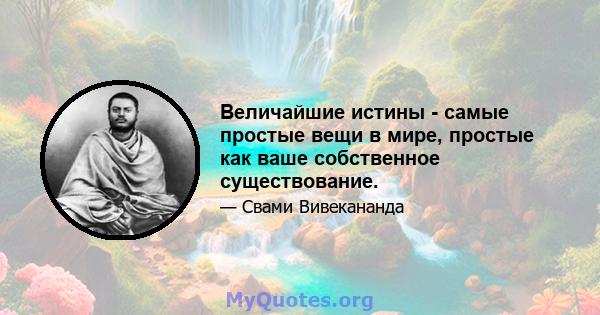 Величайшие истины - самые простые вещи в мире, простые как ваше собственное существование.