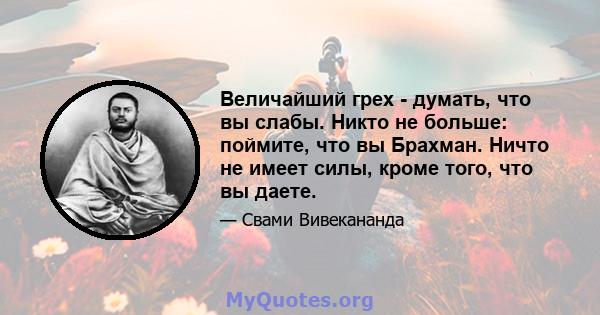 Величайший грех - думать, что вы слабы. Никто не больше: поймите, что вы Брахман. Ничто не имеет силы, кроме того, что вы даете.