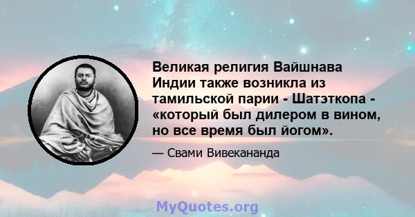 Великая религия Вайшнава Индии также возникла из тамильской парии - Шатэткопа - «который был дилером в вином, но все время был йогом».