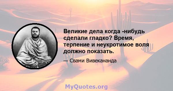 Великие дела когда -нибудь сделали гладко? Время, терпение и неукротимое воля должно показать.