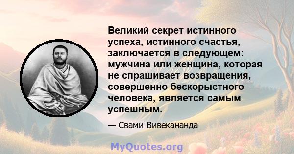 Великий секрет истинного успеха, истинного счастья, заключается в следующем: мужчина или женщина, которая не спрашивает возвращения, совершенно бескорыстного человека, является самым успешным.