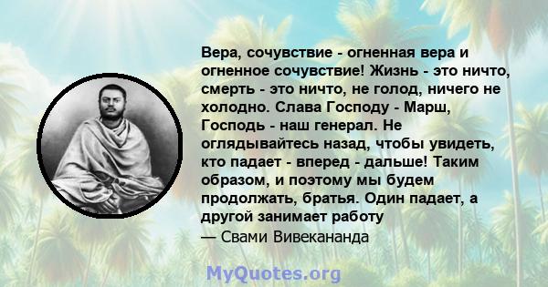 Вера, сочувствие - огненная вера и огненное сочувствие! Жизнь - это ничто, смерть - это ничто, не голод, ничего не холодно. Слава Господу - Марш, Господь - наш генерал. Не оглядывайтесь назад, чтобы увидеть, кто падает