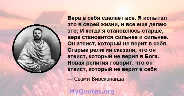 Вера в себя сделает все. Я испытал это в своей жизни, и все еще делаю это; И когда я становлюсь старше, вера становится сильнее и сильнее. Он атеист, который не верит в себя. Старые религии сказали, что он атеист,