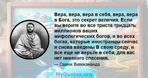 Вера, вера, вера в себя, вера, вера в Бога, это секрет величия. Если вы верите во все триста тридцать миллионов ваших мифологических богов, и во всех богах, которые иностранцы сейчас и снова введены В свою среду, и все