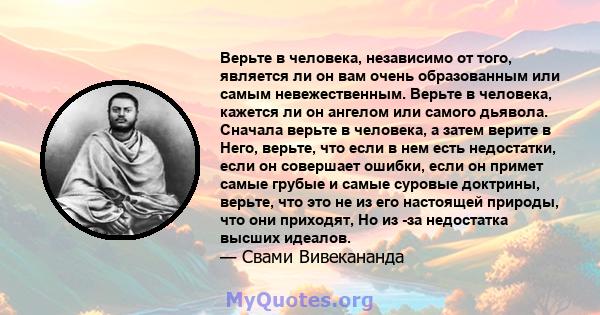 Верьте в человека, независимо от того, является ли он вам очень образованным или самым невежественным. Верьте в человека, кажется ли он ангелом или самого дьявола. Сначала верьте в человека, а затем верите в Него,