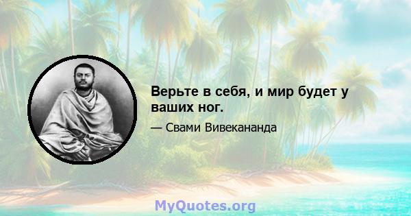 Верьте в себя, и мир будет у ваших ног.