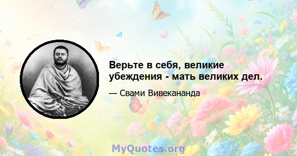 Верьте в себя, великие убеждения - мать великих дел.