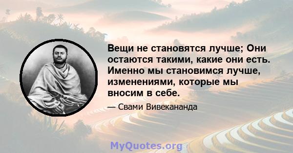 Вещи не становятся лучше; Они остаются такими, какие они есть. Именно мы становимся лучше, изменениями, которые мы вносим в себе.