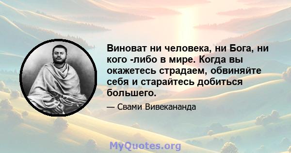 Виноват ни человека, ни Бога, ни кого -либо в мире. Когда вы окажетесь страдаем, обвиняйте себя и старайтесь добиться большего.