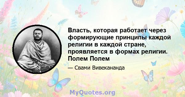 Власть, которая работает через формирующие принципы каждой религии в каждой стране, проявляется в формах религии. Полем Полем