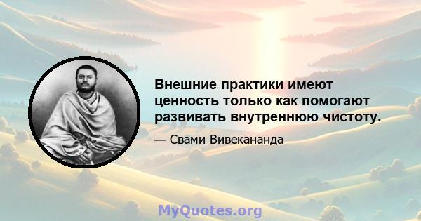 Внешние практики имеют ценность только как помогают развивать внутреннюю чистоту.