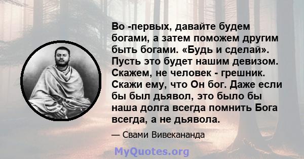 Во -первых, давайте будем богами, а затем поможем другим быть богами. «Будь и сделай». Пусть это будет нашим девизом. Скажем, не человек - грешник. Скажи ему, что Он бог. Даже если бы был дьявол, это было бы наша долга