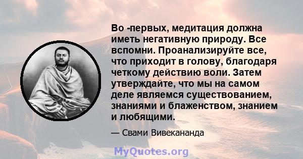 Во -первых, медитация должна иметь негативную природу. Все вспомни. Проанализируйте все, что приходит в голову, благодаря четкому действию воли. Затем утверждайте, что мы на самом деле являемся существованием, знаниями