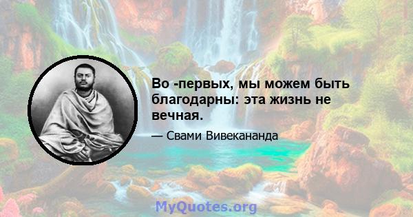 Во -первых, мы можем быть благодарны: эта жизнь не вечная.