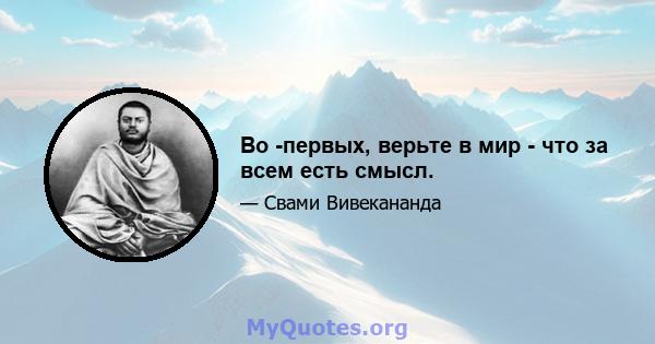 Во -первых, верьте в мир - что за всем есть смысл.