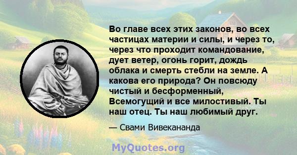 Во главе всех этих законов, во всех частицах материи и силы, и через то, через что проходит командование, дует ветер, огонь горит, дождь облака и смерть стебли на земле. А какова его природа? Он повсюду чистый и