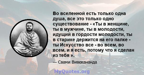 Во вселенной есть только одна душа, все это только одно существование - «Ты в женщине, ты в мужчине, ты в молодости, идущий в гордости молодости, ты в старике держится на его палке - ты Искусство все - во всем, во всем, 