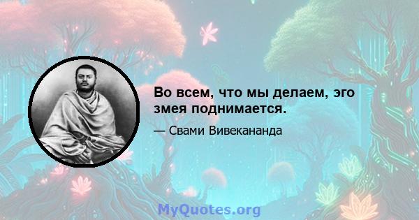 Во всем, что мы делаем, эго змея поднимается.