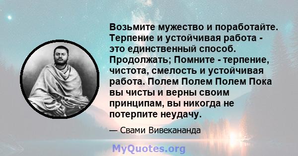 Возьмите мужество и поработайте. Терпение и устойчивая работа - это единственный способ. Продолжать; Помните - терпение, чистота, смелость и устойчивая работа. Полем Полем Полем Пока вы чисты и верны своим принципам, вы 