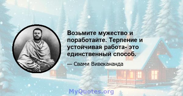 Возьмите мужество и поработайте. Терпение и устойчивая работа- это единственный способ.