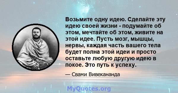 Возьмите одну идею. Сделайте эту идею своей жизни - подумайте об этом, мечтайте об этом, живите на этой идее. Пусть мозг, мышцы, нервы, каждая часть вашего тела будет полна этой идеи и просто оставьте любую другую идею