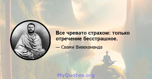 Все чревато страхом: только отречение бесстрашное.