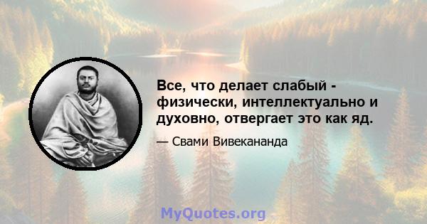 Все, что делает слабый - физически, интеллектуально и духовно, отвергает это как яд.