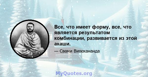 Все, что имеет форму, все, что является результатом комбинации, развивается из этой акаши.