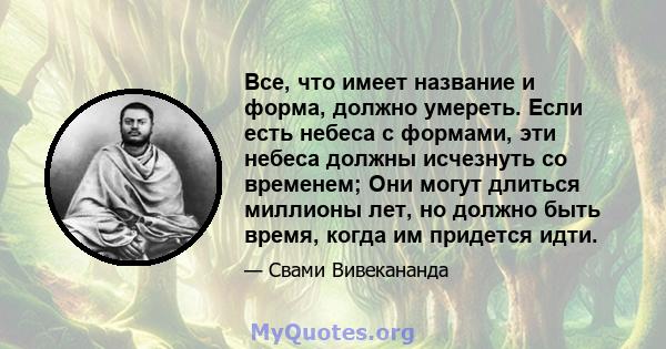 Все, что имеет название и форма, должно умереть. Если есть небеса с формами, эти небеса должны исчезнуть со временем; Они могут длиться миллионы лет, но должно быть время, когда им придется идти.