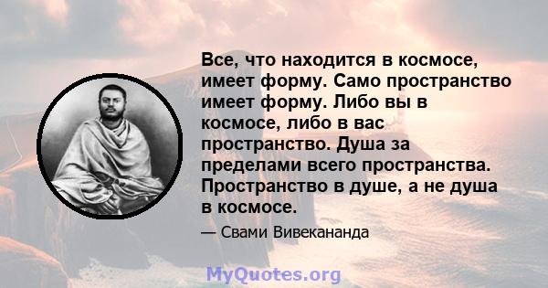 Все, что находится в космосе, имеет форму. Само пространство имеет форму. Либо вы в космосе, либо в вас пространство. Душа за пределами всего пространства. Пространство в душе, а не душа в космосе.