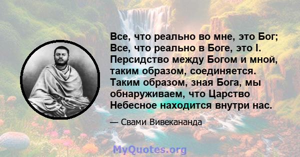 Все, что реально во мне, это Бог; Все, что реально в Боге, это I. Персидство между Богом и мной, таким образом, соединяется. Таким образом, зная Бога, мы обнаруживаем, что Царство Небесное находится внутри нас.