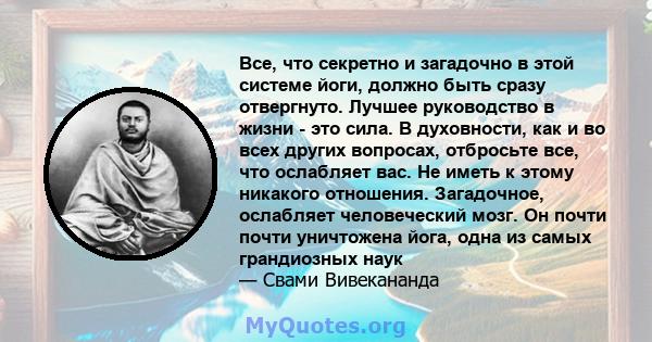 Все, что секретно и загадочно в этой системе йоги, должно быть сразу отвергнуто. Лучшее руководство в жизни - это сила. В духовности, как и во всех других вопросах, отбросьте все, что ослабляет вас. Не иметь к этому