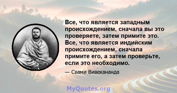 Все, что является западным происхождением, сначала вы это проверяете, затем примите это. Все, что является индийским происхождением, сначала примите его, а затем проверьте, если это необходимо.