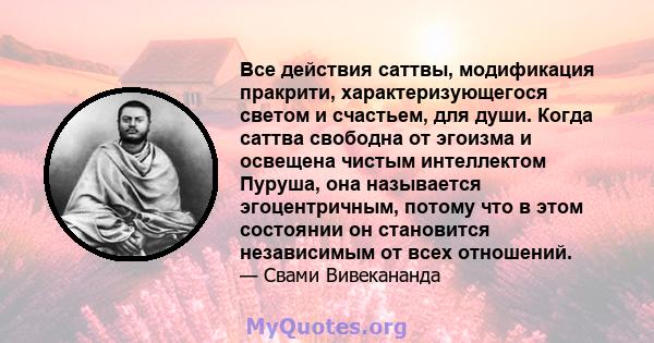 Все действия саттвы, модификация пракрити, характеризующегося светом и счастьем, для души. Когда саттва свободна от эгоизма и освещена чистым интеллектом Пуруша, она называется эгоцентричным, потому что в этом состоянии 